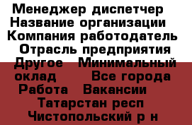 Менеджер-диспетчер › Название организации ­ Компания-работодатель › Отрасль предприятия ­ Другое › Минимальный оклад ­ 1 - Все города Работа » Вакансии   . Татарстан респ.,Чистопольский р-н
